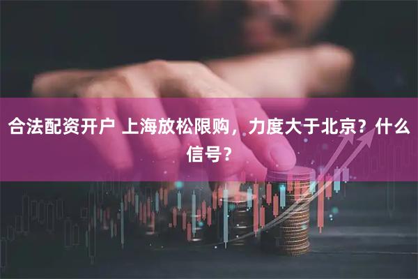 合法配资开户 上海放松限购，力度大于北京？什么信号？