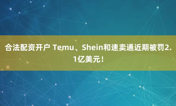 合法配资开户 Temu、Shein和速卖通近期被罚2.1亿美元！