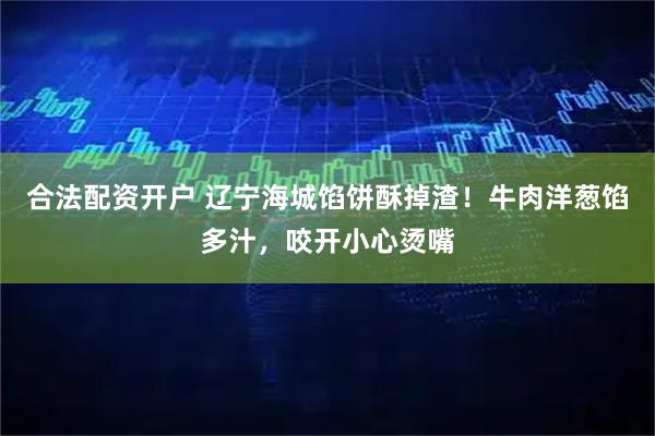 合法配资开户 辽宁海城馅饼酥掉渣！牛肉洋葱馅多汁，咬开小心烫嘴
