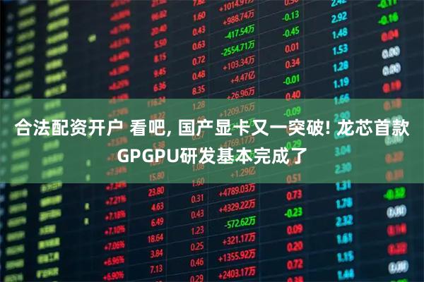 合法配资开户 看吧, 国产显卡又一突破! 龙芯首款GPGPU研发基本完成了