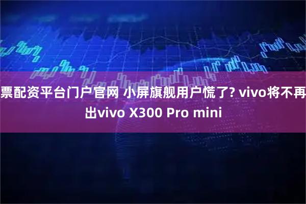 股票配资平台门户官网 小屏旗舰用户慌了? vivo将不再推出vivo X300 Pro mini