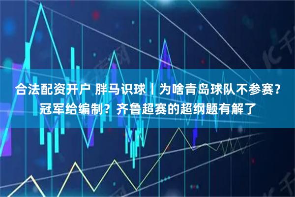 合法配资开户 胖马识球丨为啥青岛球队不参赛？冠军给编制？齐鲁超赛的超纲题有解了