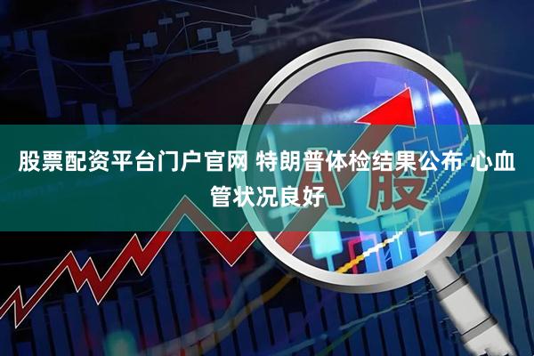 股票配资平台门户官网 特朗普体检结果公布 心血管状况良好