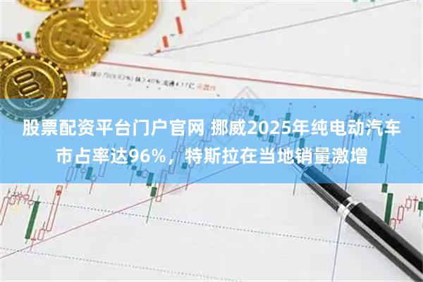 股票配资平台门户官网 挪威2025年纯电动汽车市占率达96%，特斯拉在当地销量激增