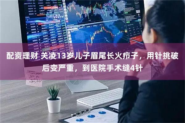 配资理财 关凌13岁儿子眉尾长火疖子，用针挑破后变严重，到医院手术缝4针