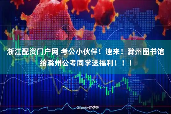 浙江配资门户网 考公小伙伴！速来！滁州图书馆给滁州公考同学送福利！！！
