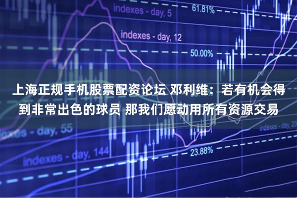 上海正规手机股票配资论坛 邓利维：若有机会得到非常出色的球员 那我们愿动用所有资源交易