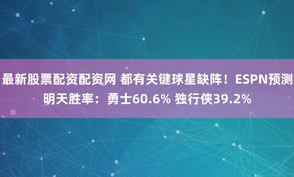最新股票配资配资网 都有关键球星缺阵！ESPN预测明天胜率：勇士60.6% 独行侠39.2%