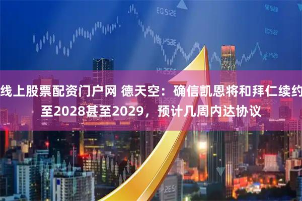 线上股票配资门户网 德天空：确信凯恩将和拜仁续约至2028甚至2029，预计几周内达协议