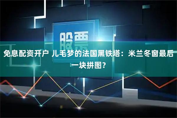 免息配资开户 儿毛梦的法国黑铁塔：米兰冬窗最后一块拼图？