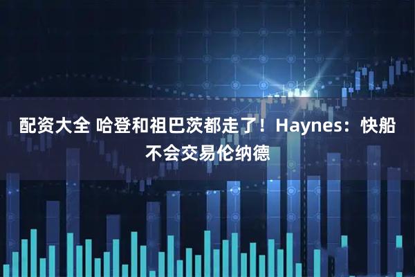 配资大全 哈登和祖巴茨都走了！Haynes：快船不会交易伦纳德