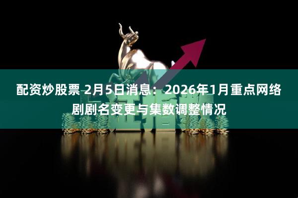 配资炒股票 2月5日消息：2026年1月重点网络剧剧名变更与集数调整情况