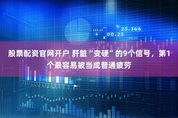 股票配资官网开户 肝脏“变硬”的9个信号，第1个最容易被当成普通疲劳