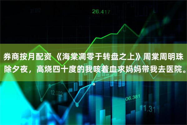 券商按月配资 《海棠凋零于转盘之上》周棠周明珠 除夕夜，高烧四十度的我咳着血求妈妈带我去医院。