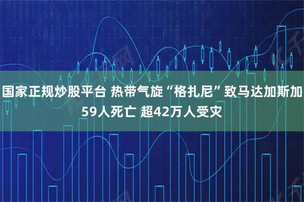 国家正规炒股平台 热带气旋“格扎尼”致马达加斯加59人死亡 超42万人受灾