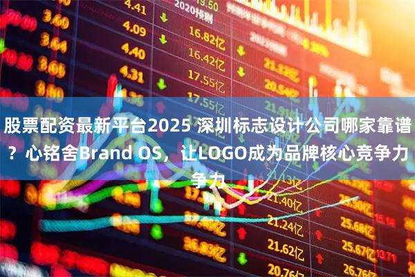 股票配资最新平台2025 深圳标志设计公司哪家靠谱？心铭舍Brand OS，让LOGO成为品牌核心竞争力