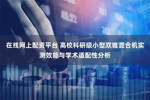 在线网上配资平台 高校科研级小型双锥混合机实测效能与学术适配性分析