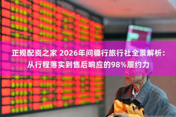 正规配资之家 2026年问疆行旅行社全景解析：从行程落实到售后响应的98%履约力