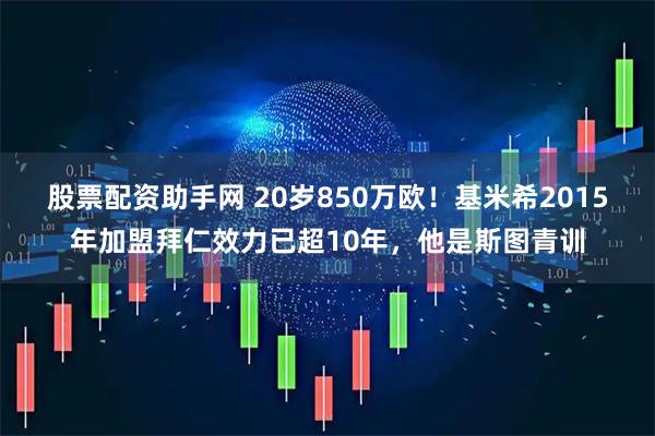 股票配资助手网 20岁850万欧！基米希2015年加盟拜仁效力已超10年，他是斯图青训
