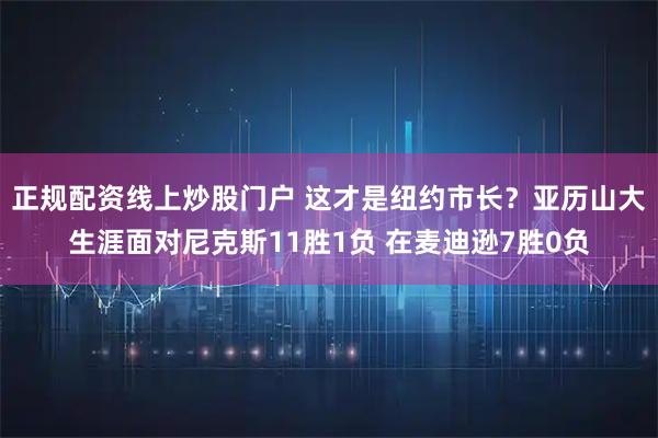 正规配资线上炒股门户 这才是纽约市长？亚历山大生涯面对尼克斯11胜1负 在麦迪逊7胜0负