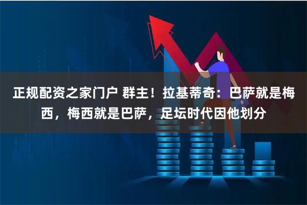 正规配资之家门户 群主！拉基蒂奇：巴萨就是梅西，梅西就是巴萨，足坛时代因他划分