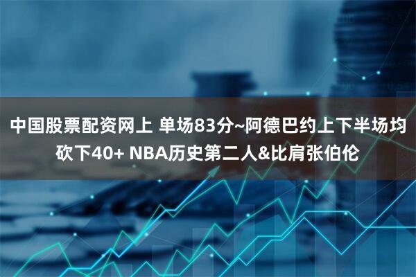中国股票配资网上 单场83分~阿德巴约上下半场均砍下40+ NBA历史第二人&比肩张伯伦