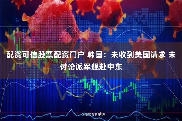 配资可信股票配资门户 韩国：未收到美国请求 未讨论派军舰赴中东