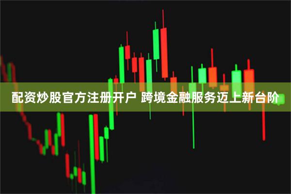 配资炒股官方注册开户 跨境金融服务迈上新台阶