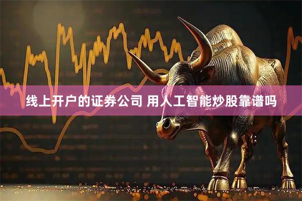 线上开户的证券公司 用人工智能炒股靠谱吗