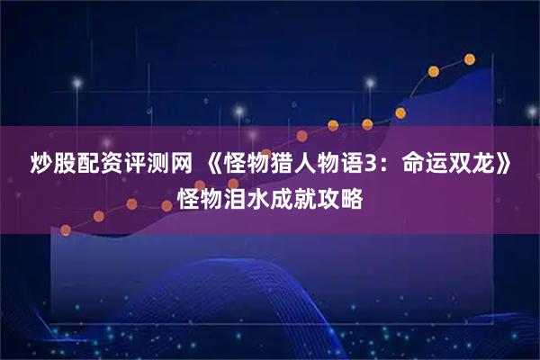 炒股配资评测网 《怪物猎人物语3：命运双龙》怪物泪水成就攻略
