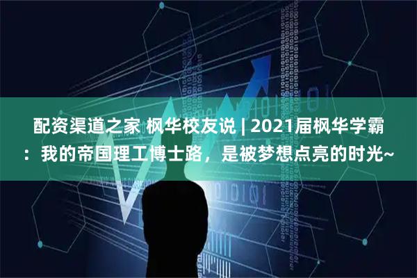 配资渠道之家 枫华校友说 | 2021届枫华学霸：我的帝国理工博士路，是被梦想点亮的时光~