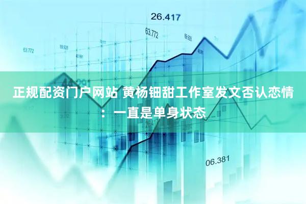 正规配资门户网站 黄杨钿甜工作室发文否认恋情：一直是单身状态