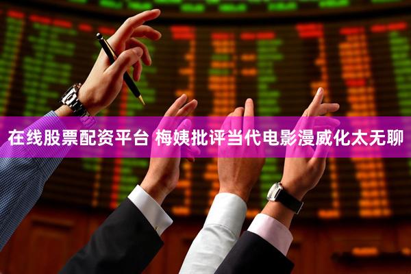 在线股票配资平台 梅姨批评当代电影漫威化太无聊