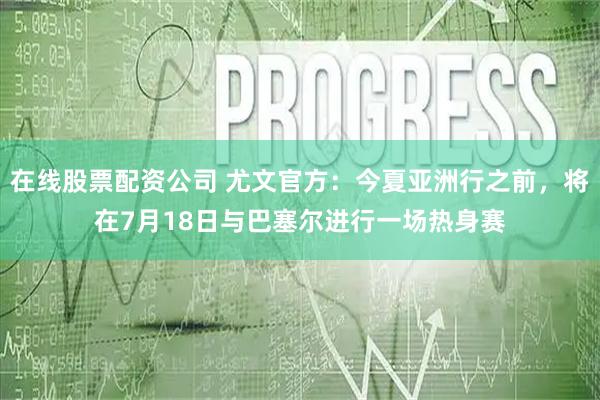 在线股票配资公司 尤文官方：今夏亚洲行之前，将在7月18日与巴塞尔进行一场热身赛
