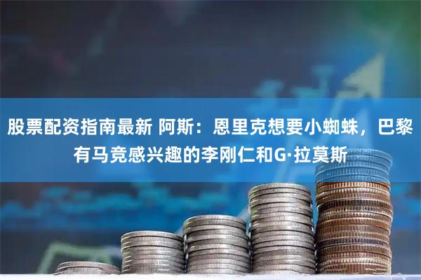 股票配资指南最新 阿斯：恩里克想要小蜘蛛，巴黎有马竞感兴趣的李刚仁和G·拉莫斯