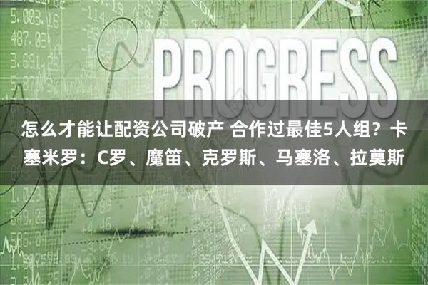 怎么才能让配资公司破产 合作过最佳5人组？卡塞米罗：C罗、魔笛、克罗斯、马塞洛、拉莫斯