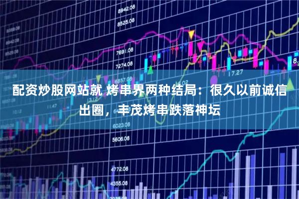 配资炒股网站就 烤串界两种结局：很久以前诚信出圈，丰茂烤串跌落神坛