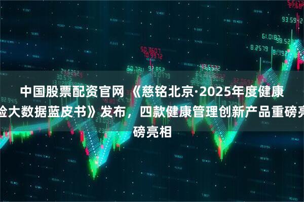 中国股票配资官网 《慈铭北京·2025年度健康体检大数据蓝皮书》发布，四款健康管理创新产品重磅亮相
