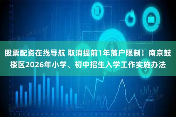 股票配资在线导航 取消提前1年落户限制！南京鼓楼区2026年小学、初中招生入学工作实施办法
