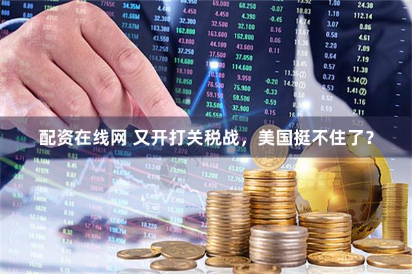 配资在线网 又开打关税战，美国挺不住了？
