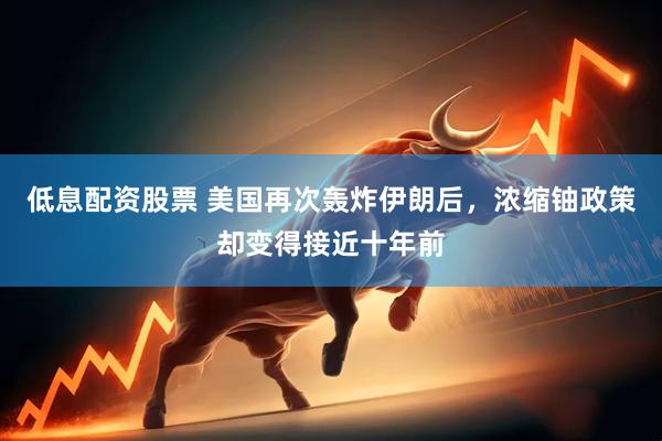 低息配资股票 美国再次轰炸伊朗后，浓缩铀政策却变得接近十年前