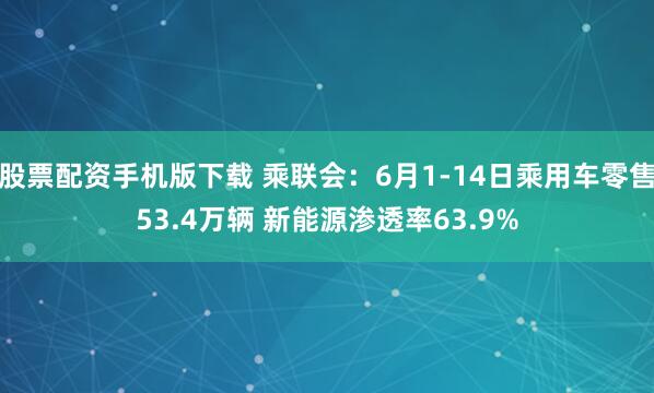 股票配资手机版下载 乘联会：6月1-14日乘用车零售53.4万辆 新能源渗透率63.9%