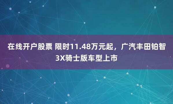 在线开户股票 限时11.48万元起，广汽丰田铂智3X骑士版车型上市