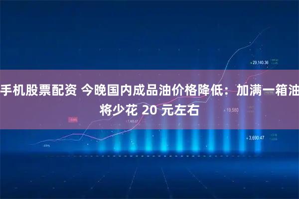 手机股票配资 今晚国内成品油价格降低：加满一箱油将少花 20 元左右