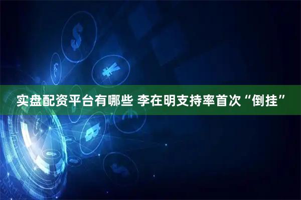 实盘配资平台有哪些 李在明支持率首次“倒挂”