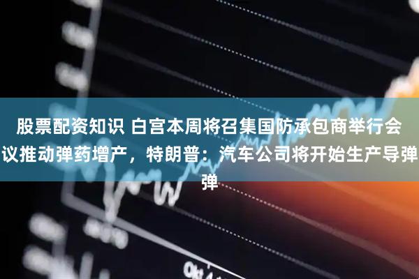 股票配资知识 白宫本周将召集国防承包商举行会议推动弹药增产，特朗普：汽车公司将开始生产导弹