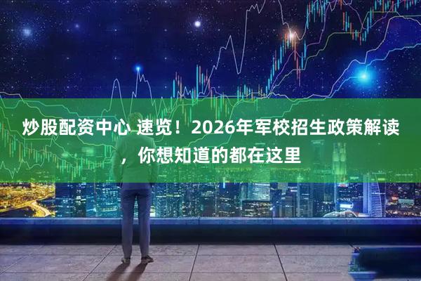 炒股配资中心 速览！2026年军校招生政策解读，你想知道的都在这里