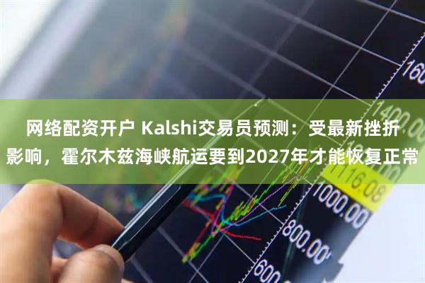 网络配资开户 Kalshi交易员预测：受最新挫折影响，霍尔木兹海峡航运要到2027年才能恢复正常
