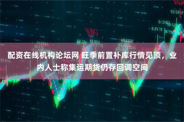 配资在线机构论坛网 旺季前置补库行情见顶，业内人士称集运期货仍存回调空间