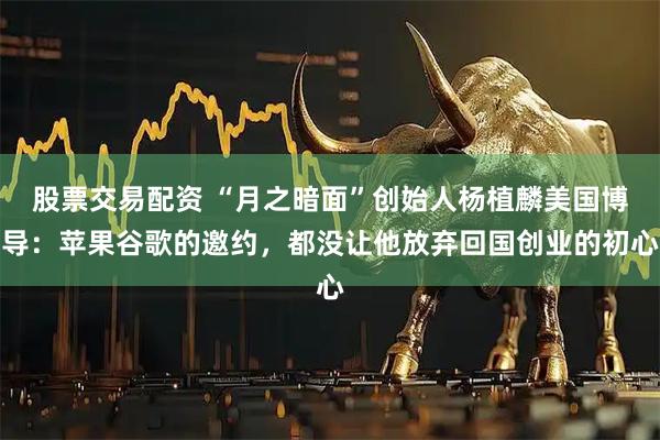 股票交易配资 “月之暗面”创始人杨植麟美国博导：苹果谷歌的邀约，都没让他放弃回国创业的初心
